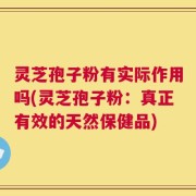 灵芝孢子粉有实际作用吗(灵芝孢子粉：真正有效的天然保健品)