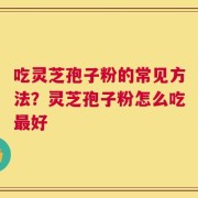 吃灵芝孢子粉的常见方法？灵芝孢子粉怎么吃最好