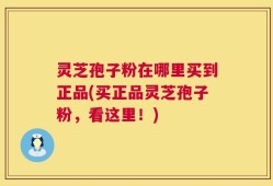 灵芝孢子粉在哪里买到正品(买正品灵芝孢子粉，看这里！)