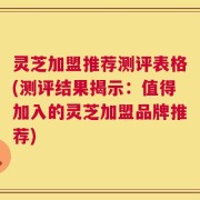 灵芝加盟推荐测评表格(测评结果揭示：值得加入的灵芝加盟品牌推荐)