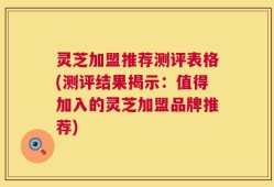 灵芝加盟推荐测评表格(测评结果揭示：值得加入的灵芝加盟品牌推荐)