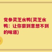 党参灵芝水鸭(灵芝水鸭：让你尝到意想不到的味道)
