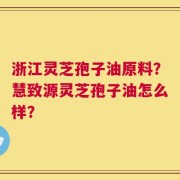 浙江灵芝孢子油原料？慧致源灵芝孢子油怎么样？