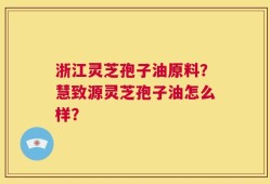 浙江灵芝孢子油原料？慧致源灵芝孢子油怎么样？