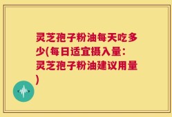 灵芝孢子粉油每天吃多少(每日适宜摄入量：灵芝孢子粉油建议用量)