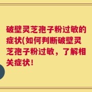 破壁灵芝孢子粉过敏的症状(如何判断破壁灵芝孢子粉过敏，了解相关症状！