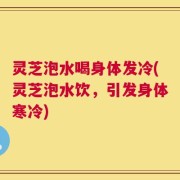 灵芝泡水喝身体发冷(灵芝泡水饮，引发身体寒冷)