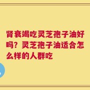 肾衰竭吃灵芝孢子油好吗？灵芝孢子油适合怎么样的人群吃