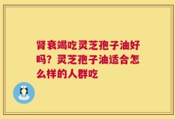 肾衰竭吃灵芝孢子油好吗？灵芝孢子油适合怎么样的人群吃
