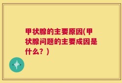 甲状腺的主要原因(甲状腺问题的主要成因是什么？)