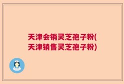 天津会销灵芝孢子粉(天津销售灵芝孢子粉)