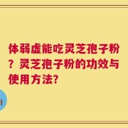 体弱虚能吃灵芝孢子粉？灵芝孢子粉的功效与使用方法？