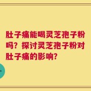 肚子痛能喝灵芝孢子粉吗？探讨灵芝孢子粉对肚子痛的影响？