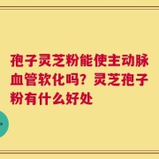 孢子灵芝粉能使主动脉血管软化吗？灵芝孢子粉有什么好处