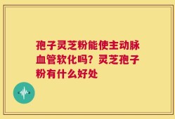 孢子灵芝粉能使主动脉血管软化吗？灵芝孢子粉有什么好处