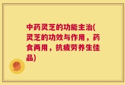 中药灵芝的功能主治(灵芝的功效与作用，药食两用，抗疲劳养生佳品)