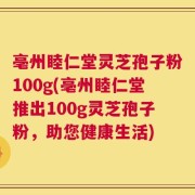 亳州睦仁堂灵芝孢子粉100g(亳州睦仁堂推出100g灵芝孢子粉，助您健康生活)