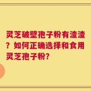 灵芝破壁孢子粉有渣渣？如何正确选择和食用灵芝孢子粉？