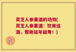 灵芝人参果酒的功效(灵芝人参果酒：饮用这酒，帮助延年益寿！)