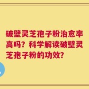 破壁灵芝孢子粉治愈率高吗？科学解读破壁灵芝孢子粉的功效？
