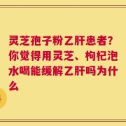 灵芝孢子粉乙肝患者？你觉得用灵芝、枸杞泡水喝能缓解乙肝吗为什么