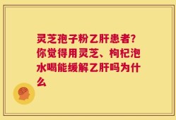 灵芝孢子粉乙肝患者？你觉得用灵芝、枸杞泡水喝能缓解乙肝吗为什么