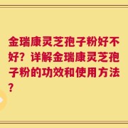 金瑞康灵芝孢子粉好不好？详解金瑞康灵芝孢子粉的功效和使用方法？