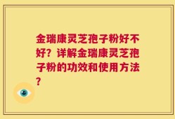 金瑞康灵芝孢子粉好不好？详解金瑞康灵芝孢子粉的功效和使用方法？