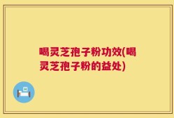 喝灵芝孢子粉功效(喝灵芝孢子粉的益处)