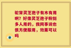 驼背灵芝孢子有木有用啊？好像灵芝孢子粉挺多人用的，我同事说也很方便服用，效果可以吗
