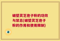 破壁灵芝孢子粉的功效与禁忌(破壁灵芝孢子粉的作用和使用限制)