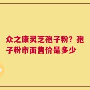 众之康灵芝孢子粉？孢子粉市面售价是多少