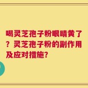 喝灵芝孢子粉眼睛黄了？灵芝孢子粉的副作用及应对措施？
