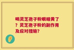 喝灵芝孢子粉眼睛黄了？灵芝孢子粉的副作用及应对措施？