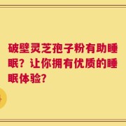 破壁灵芝孢子粉有助睡眠？让你拥有优质的睡眠体验？