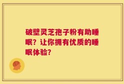 破壁灵芝孢子粉有助睡眠？让你拥有优质的睡眠体验？