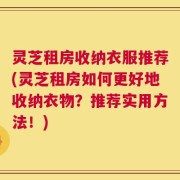 灵芝租房收纳衣服推荐(灵芝租房如何更好地收纳衣物？推荐实用方法！)