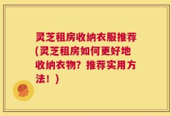 灵芝租房收纳衣服推荐(灵芝租房如何更好地收纳衣物？推荐实用方法！)