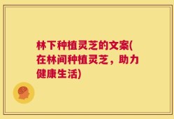 林下种植灵芝的文案(在林间种植灵芝，助力健康生活)