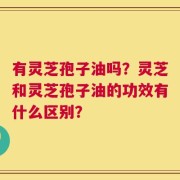 有灵芝孢子油吗？灵芝和灵芝孢子油的功效有什么区别？