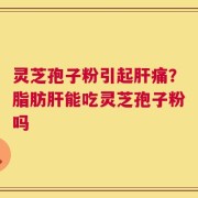 灵芝孢子粉引起肝痛？脂肪肝能吃灵芝孢子粉吗