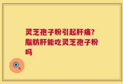 灵芝孢子粉引起肝痛？脂肪肝能吃灵芝孢子粉吗