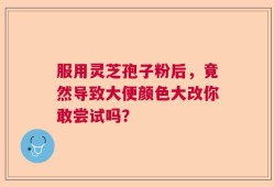 服用灵芝孢子粉后，竟然导致大便颜色大改你敢尝试吗？