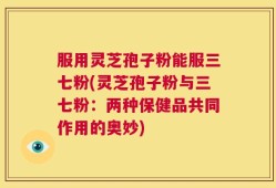 服用灵芝孢子粉能服三七粉(灵芝孢子粉与三七粉：两种保健品共同作用的奥妙)