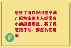 感冒了可以服用孢子油？因为家里老人经常有小病感冒那些，买了灵芝孢子油，要怎么使用呢