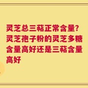 灵芝总三萜正常含量？灵芝孢子粉的灵芝多糖含量高好还是三萜含量高好