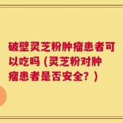 破壁灵芝粉肿瘤患者可以吃吗 (灵芝粉对肿瘤患者是否安全？)