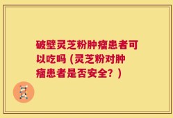 破壁灵芝粉肿瘤患者可以吃吗 (灵芝粉对肿瘤患者是否安全？)