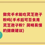 做完手术能吃灵芝孢子粉吗(手术后可否食用灵芝孢子粉？简明易懂的健康建议)