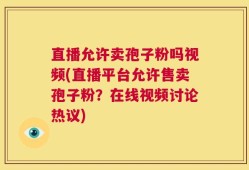 直播允许卖孢子粉吗视频(直播平台允许售卖孢子粉？在线视频讨论热议)